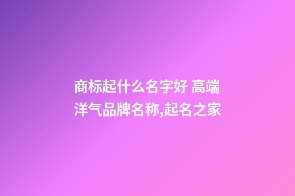商标起什么名字好 高端洋气品牌名称,起名之家-第1张-商标起名-玄机派